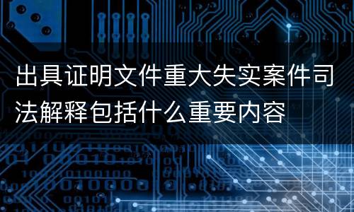 出具证明文件重大失实案件司法解释包括什么重要内容