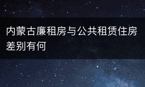 内蒙古廉租房与公共租赁住房差别有何