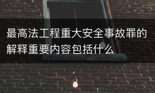最高法工程重大安全事故罪的解释重要内容包括什么