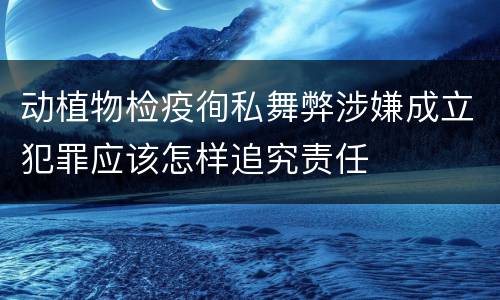 动植物检疫徇私舞弊涉嫌成立犯罪应该怎样追究责任