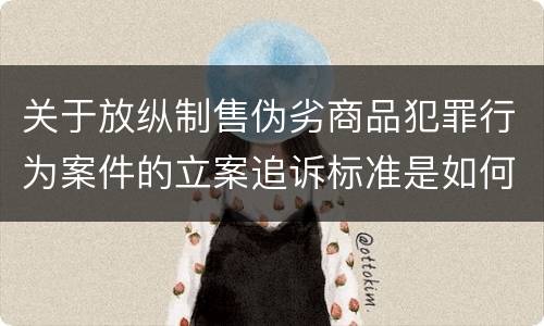 关于放纵制售伪劣商品犯罪行为案件的立案追诉标准是如何规定