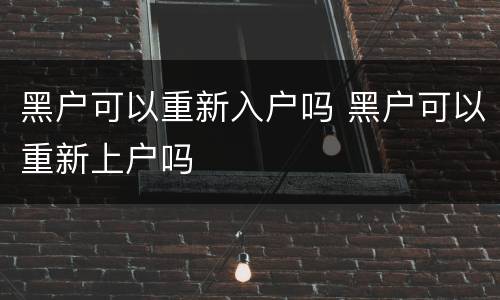 黑户可以重新入户吗 黑户可以重新上户吗