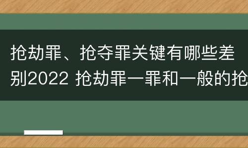 抢劫罪、抢夺罪关键有哪些差别2022 抢劫罪一罪和一般的抢劫罪