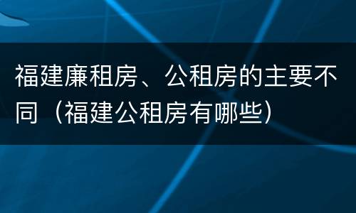 福建廉租房、公租房的主要不同（福建公租房有哪些）