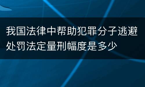 我国法律中帮助犯罪分子逃避处罚法定量刑幅度是多少