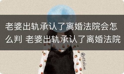 老婆出轨承认了离婚法院会怎么判 老婆出轨承认了离婚法院会怎么判离