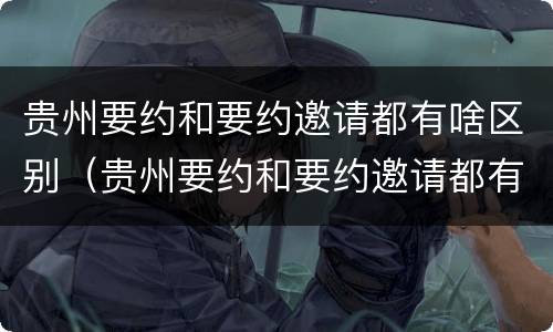 贵州要约和要约邀请都有啥区别（贵州要约和要约邀请都有啥区别呢）