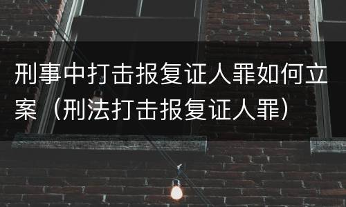 刑事中打击报复证人罪如何立案（刑法打击报复证人罪）
