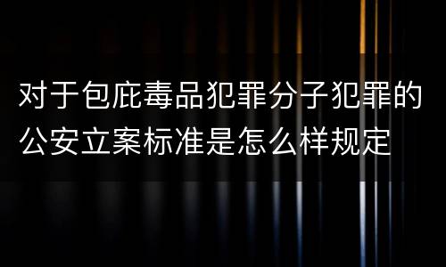 对于包庇毒品犯罪分子犯罪的公安立案标准是怎么样规定