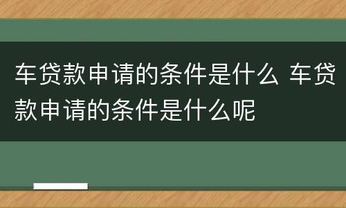 车贷款申请的条件是什么 车贷款申请的条件是什么呢