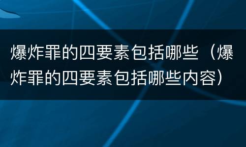 爆炸罪的四要素包括哪些（爆炸罪的四要素包括哪些内容）