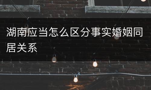 湖南应当怎么区分事实婚姻同居关系