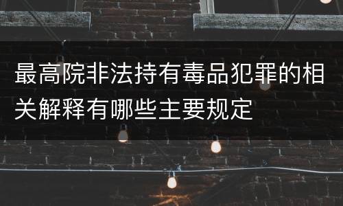 最高院非法持有毒品犯罪的相关解释有哪些主要规定