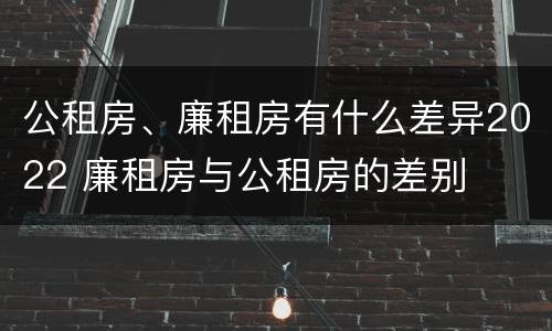 公租房、廉租房有什么差异2022 廉租房与公租房的差别