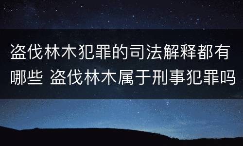 盗伐林木犯罪的司法解释都有哪些 盗伐林木属于刑事犯罪吗
