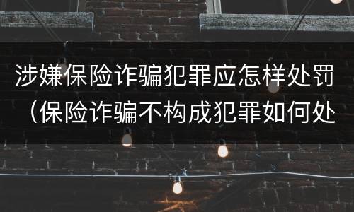 涉嫌保险诈骗犯罪应怎样处罚（保险诈骗不构成犯罪如何处罚）
