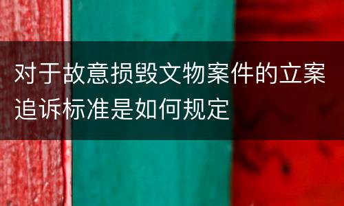 对于故意损毁文物案件的立案追诉标准是如何规定