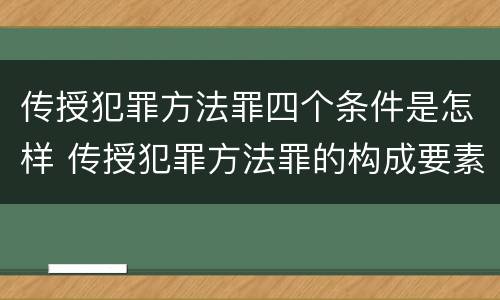 传授犯罪方法罪四个条件是怎样 传授犯罪方法罪的构成要素