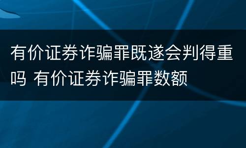 有价证券诈骗罪既遂会判得重吗 有价证券诈骗罪数额