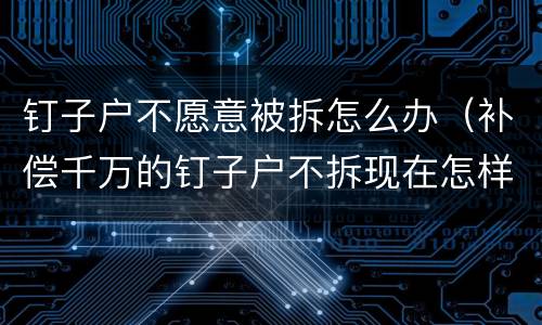 钉子户不愿意被拆怎么办（补偿千万的钉子户不拆现在怎样了）