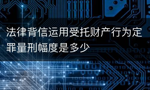 法律背信运用受托财产行为定罪量刑幅度是多少