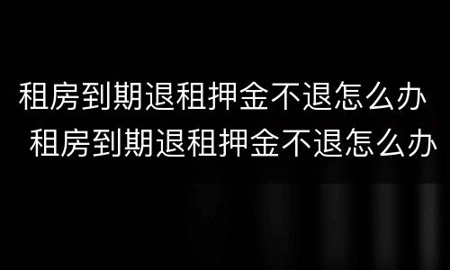 租房到期退租押金不退怎么办 租房到期退租押金不退怎么办呢