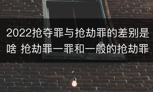 2022抢夺罪与抢劫罪的差别是啥 抢劫罪一罪和一般的抢劫罪