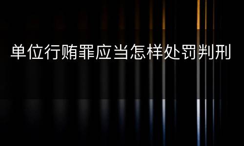 单位行贿罪应当怎样处罚判刑