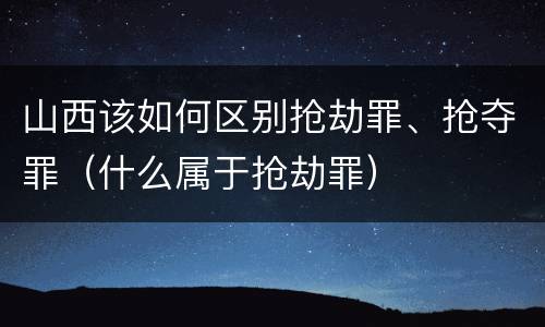 山西该如何区别抢劫罪、抢夺罪（什么属于抢劫罪）