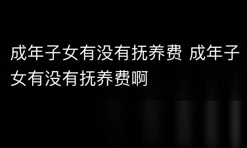 成年子女有没有抚养费 成年子女有没有抚养费啊