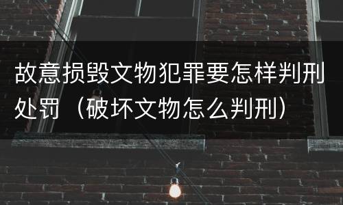 故意损毁文物犯罪要怎样判刑处罚（破坏文物怎么判刑）