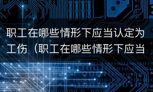 职工在哪些情形下应当认定为工伤（职工在哪些情形下应当认定为工伤保险）
