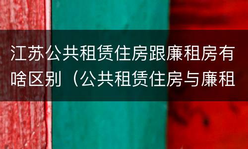 江苏公共租赁住房跟廉租房有啥区别（公共租赁住房与廉租房的区别）