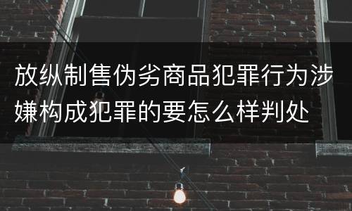放纵制售伪劣商品犯罪行为涉嫌构成犯罪的要怎么样判处