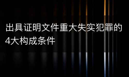 出具证明文件重大失实犯罪的4大构成条件