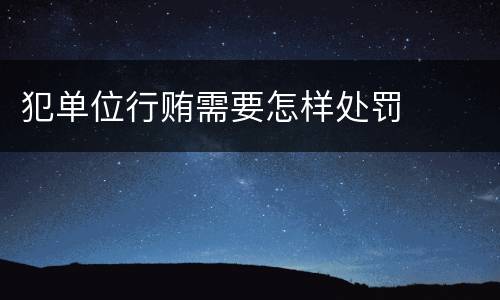 犯单位行贿需要怎样处罚