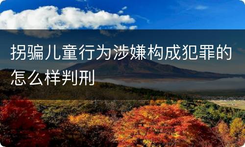 拐骗儿童行为涉嫌构成犯罪的怎么样判刑