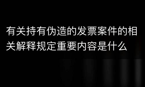 有关持有伪造的发票案件的相关解释规定重要内容是什么