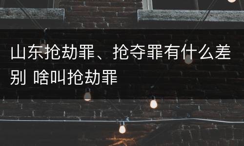 山东抢劫罪、抢夺罪有什么差别 啥叫抢劫罪