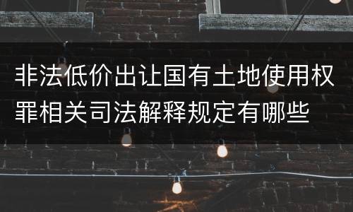 非法低价出让国有土地使用权罪相关司法解释规定有哪些