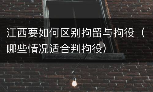 江西要如何区别拘留与拘役（哪些情况适合判拘役）