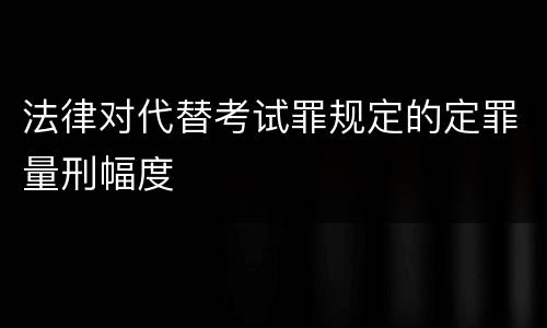 法律对代替考试罪规定的定罪量刑幅度