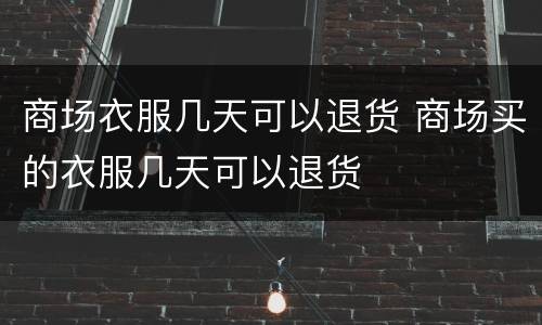 商场衣服几天可以退货 商场买的衣服几天可以退货