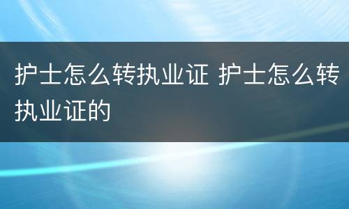 护士怎么转执业证 护士怎么转执业证的