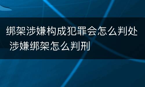 绑架涉嫌构成犯罪会怎么判处 涉嫌绑架怎么判刑