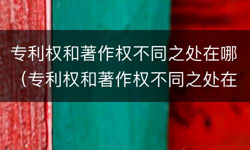 专利权和著作权不同之处在哪（专利权和著作权不同之处在哪个部门）