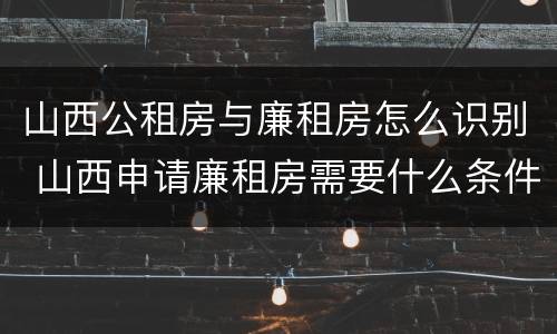 山西公租房与廉租房怎么识别 山西申请廉租房需要什么条件