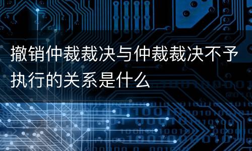 撤销仲裁裁决与仲裁裁决不予执行的关系是什么