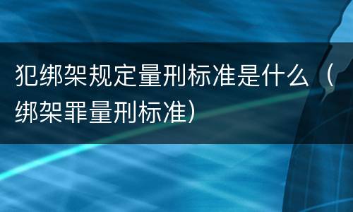犯绑架规定量刑标准是什么（绑架罪量刑标准）