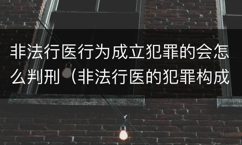 非法行医行为成立犯罪的会怎么判刑（非法行医的犯罪构成）